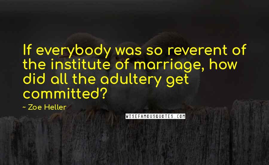 Zoe Heller quotes: If everybody was so reverent of the institute of marriage, how did all the adultery get committed?