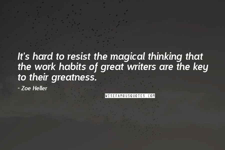 Zoe Heller quotes: It's hard to resist the magical thinking that the work habits of great writers are the key to their greatness.