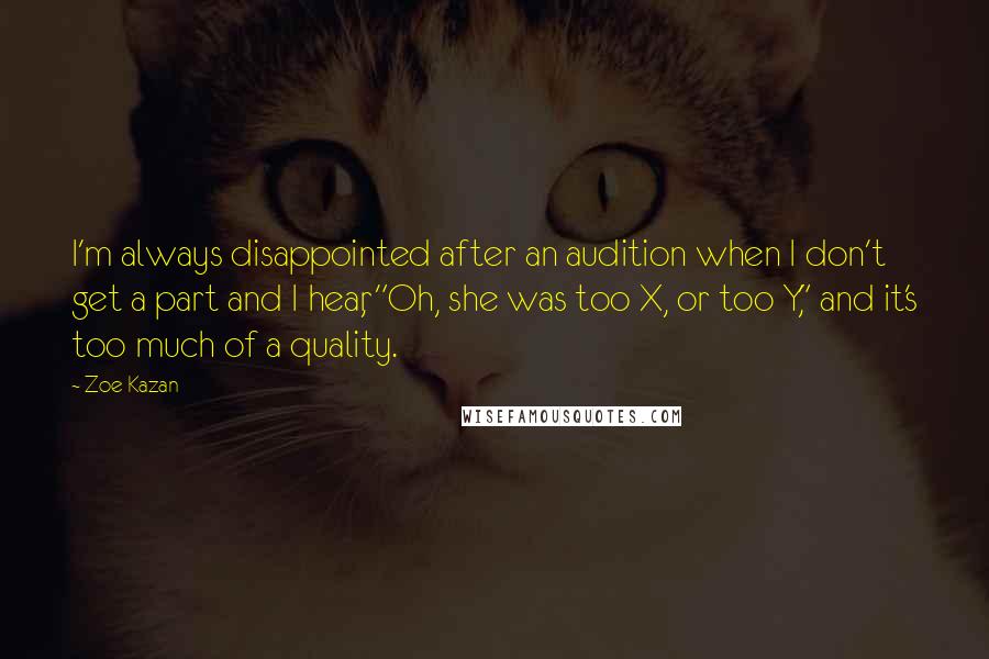 Zoe Kazan quotes: I'm always disappointed after an audition when I don't get a part and I hear, "Oh, she was too X, or too Y," and it's too much of a quality.