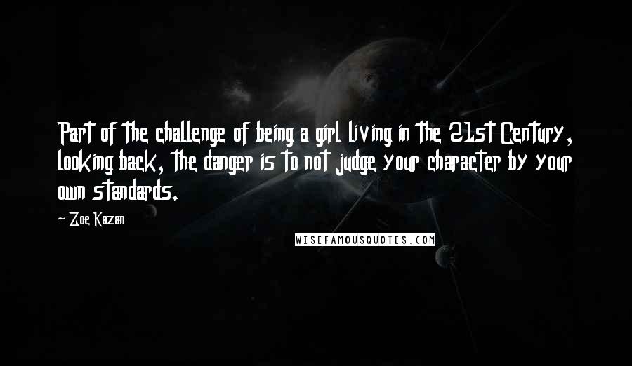 Zoe Kazan quotes: Part of the challenge of being a girl living in the 21st Century, looking back, the danger is to not judge your character by your own standards.