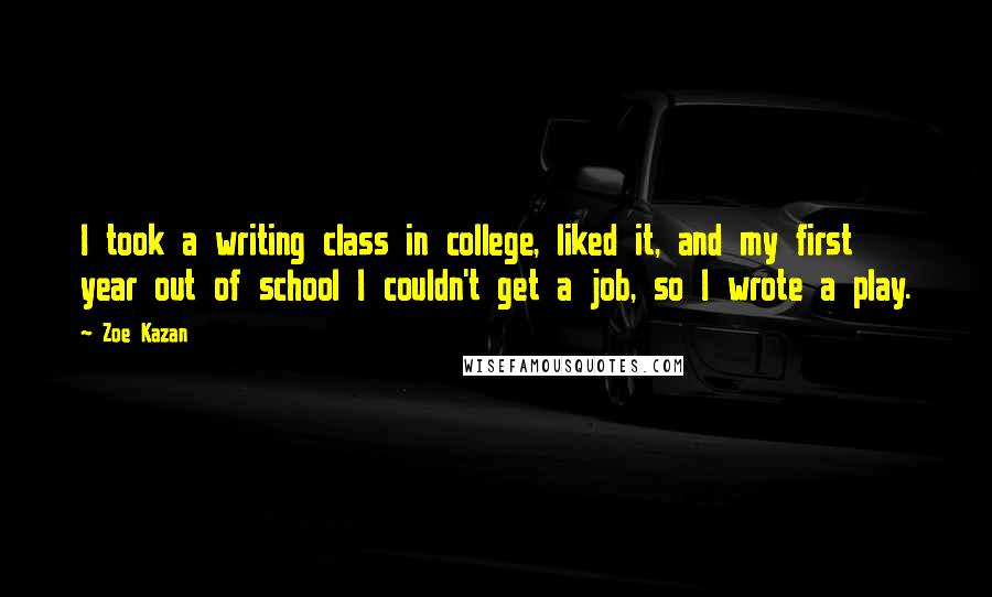 Zoe Kazan quotes: I took a writing class in college, liked it, and my first year out of school I couldn't get a job, so I wrote a play.