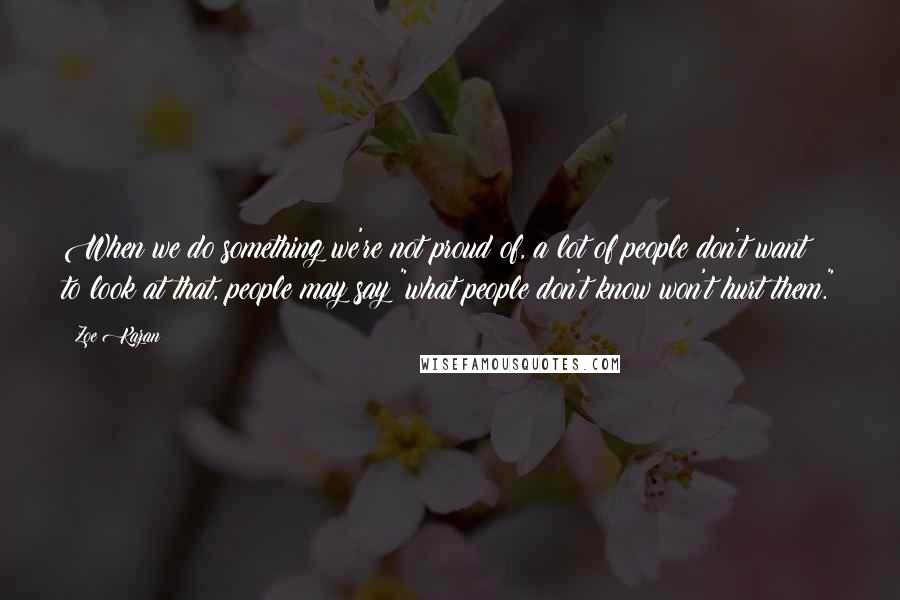 Zoe Kazan quotes: When we do something we're not proud of, a lot of people don't want to look at that, people may say "what people don't know won't hurt them."