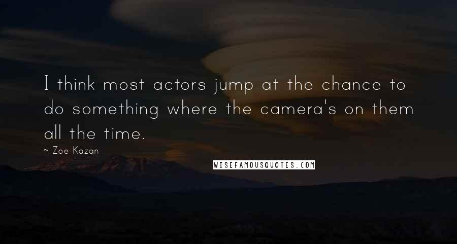 Zoe Kazan quotes: I think most actors jump at the chance to do something where the camera's on them all the time.