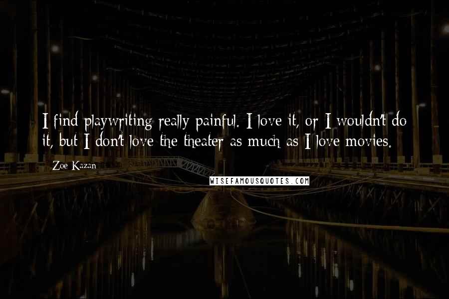 Zoe Kazan quotes: I find playwriting really painful. I love it, or I wouldn't do it, but I don't love the theater as much as I love movies.