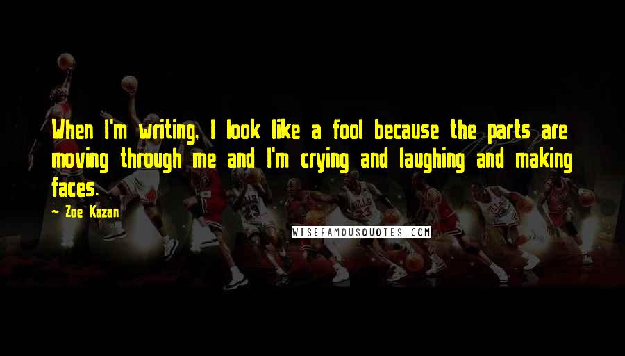 Zoe Kazan quotes: When I'm writing, I look like a fool because the parts are moving through me and I'm crying and laughing and making faces.