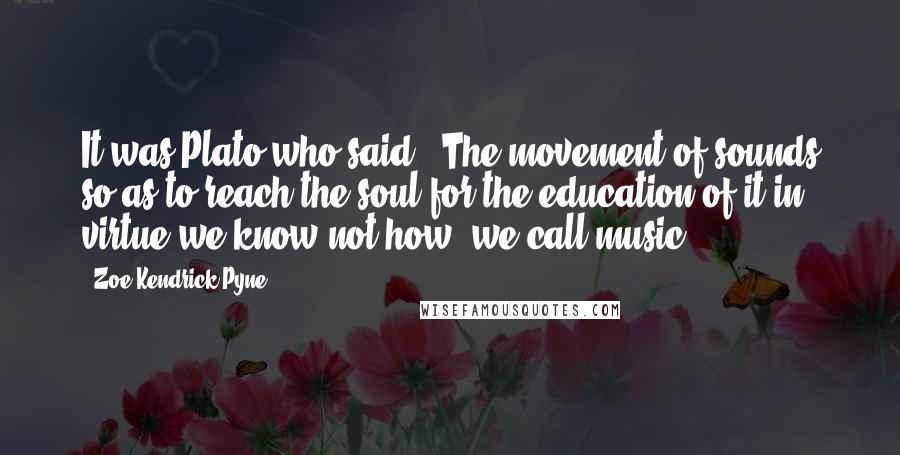 Zoe Kendrick Pyne quotes: It was Plato who said: "The movement of sounds so as to reach the soul for the education of it in virtue we know not how, we call music