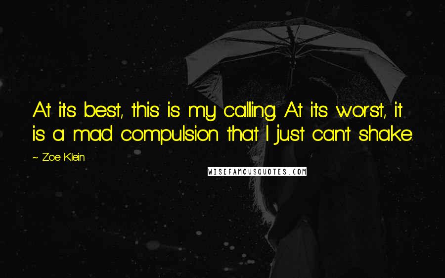 Zoe Klein quotes: At its best, this is my calling. At its worst, it is a mad compulsion that I just can't shake.