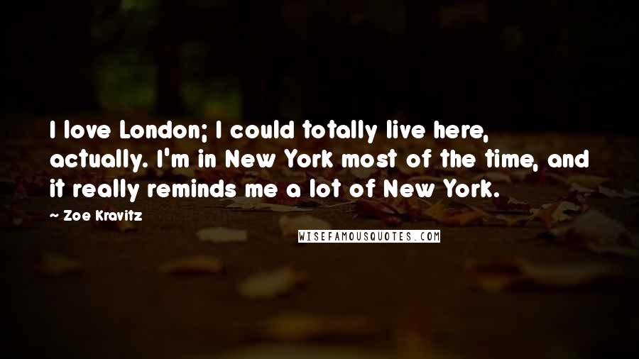 Zoe Kravitz quotes: I love London; I could totally live here, actually. I'm in New York most of the time, and it really reminds me a lot of New York.