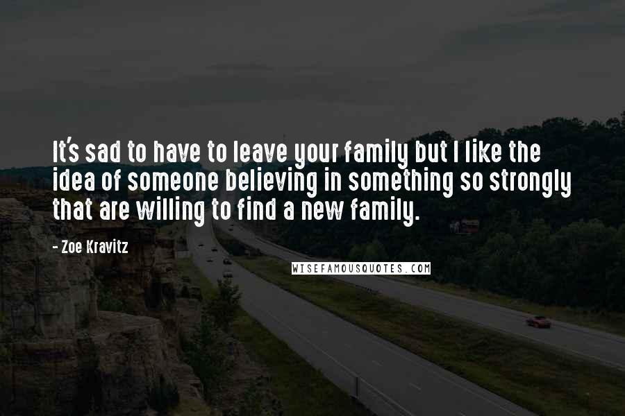 Zoe Kravitz quotes: It's sad to have to leave your family but I like the idea of someone believing in something so strongly that are willing to find a new family.