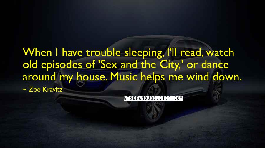 Zoe Kravitz quotes: When I have trouble sleeping, I'll read, watch old episodes of 'Sex and the City,' or dance around my house. Music helps me wind down.