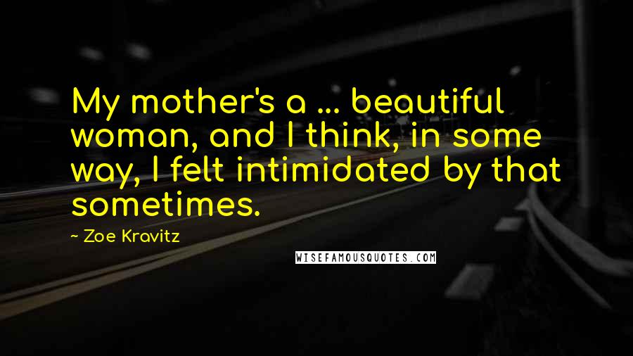 Zoe Kravitz quotes: My mother's a ... beautiful woman, and I think, in some way, I felt intimidated by that sometimes.