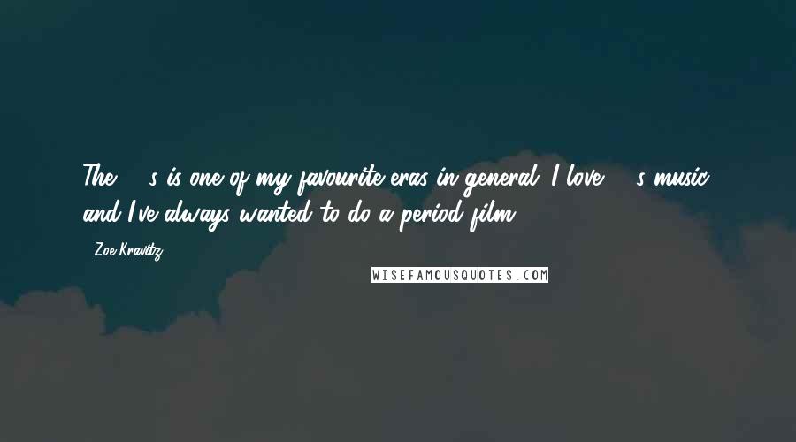 Zoe Kravitz quotes: The '60s is one of my favourite eras in general. I love '60s music, and I've always wanted to do a period film.