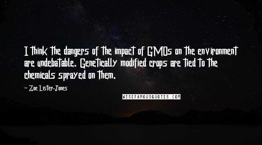 Zoe Lister-Jones quotes: I think the dangers of the impact of GMOs on the environment are undebatable. Genetically modified crops are tied to the chemicals sprayed on them.
