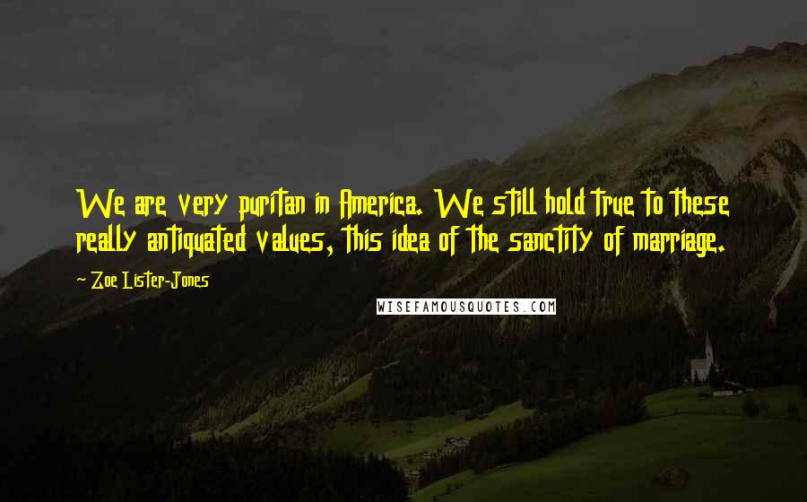 Zoe Lister-Jones quotes: We are very puritan in America. We still hold true to these really antiquated values, this idea of the sanctity of marriage.