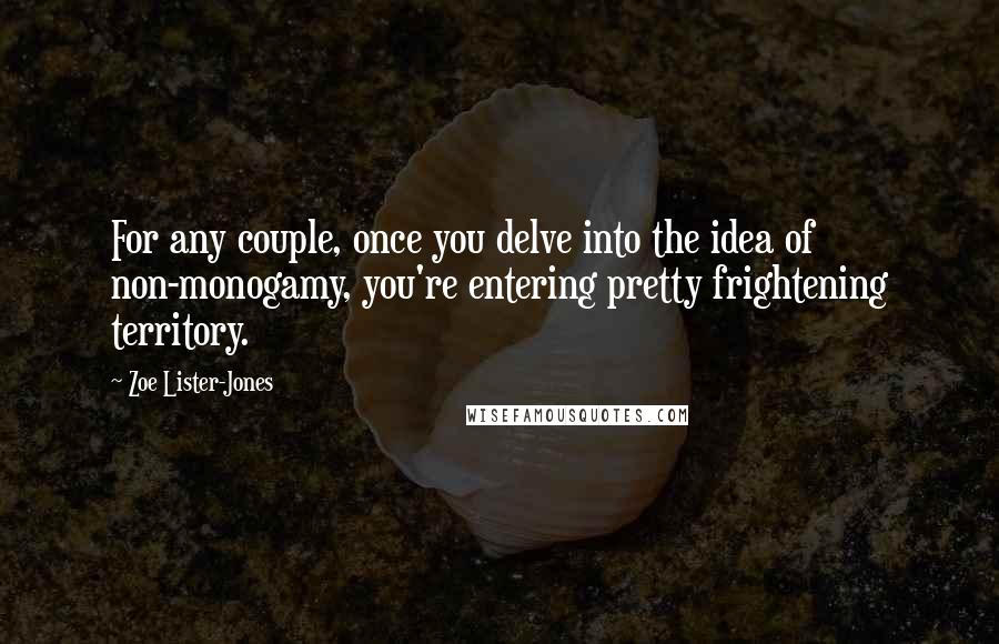 Zoe Lister-Jones quotes: For any couple, once you delve into the idea of non-monogamy, you're entering pretty frightening territory.