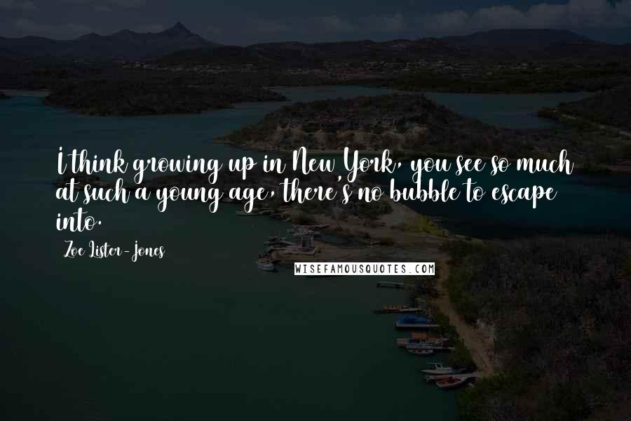Zoe Lister-Jones quotes: I think growing up in New York, you see so much at such a young age, there's no bubble to escape into.