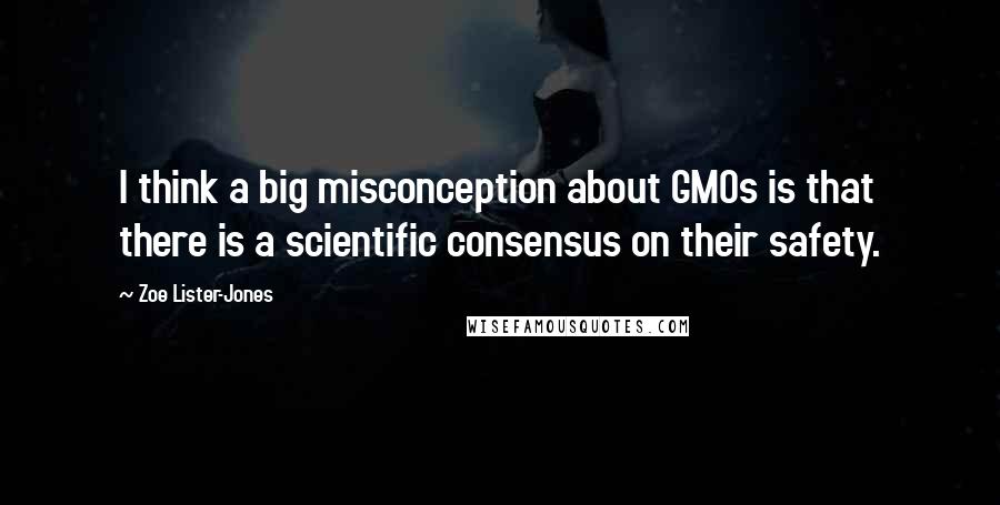 Zoe Lister-Jones quotes: I think a big misconception about GMOs is that there is a scientific consensus on their safety.