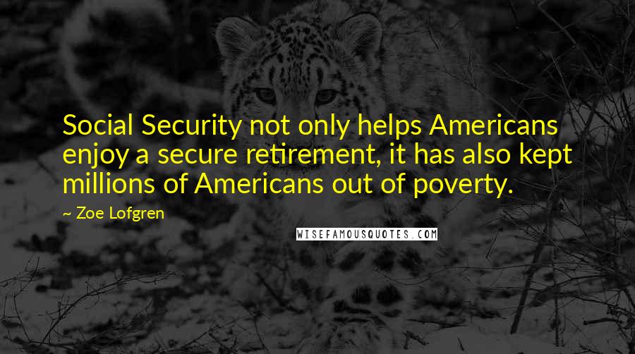 Zoe Lofgren quotes: Social Security not only helps Americans enjoy a secure retirement, it has also kept millions of Americans out of poverty.