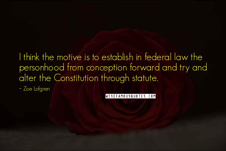 Zoe Lofgren quotes: I think the motive is to establish in federal law the personhood from conception forward and try and alter the Constitution through statute.