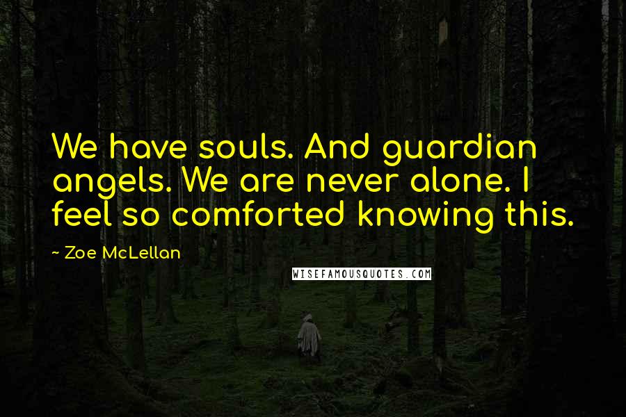 Zoe McLellan quotes: We have souls. And guardian angels. We are never alone. I feel so comforted knowing this.