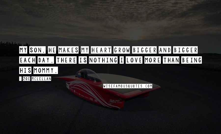 Zoe McLellan quotes: My son. He makes my heart grow bigger and bigger each day. There is nothing I love more than being his mommy.