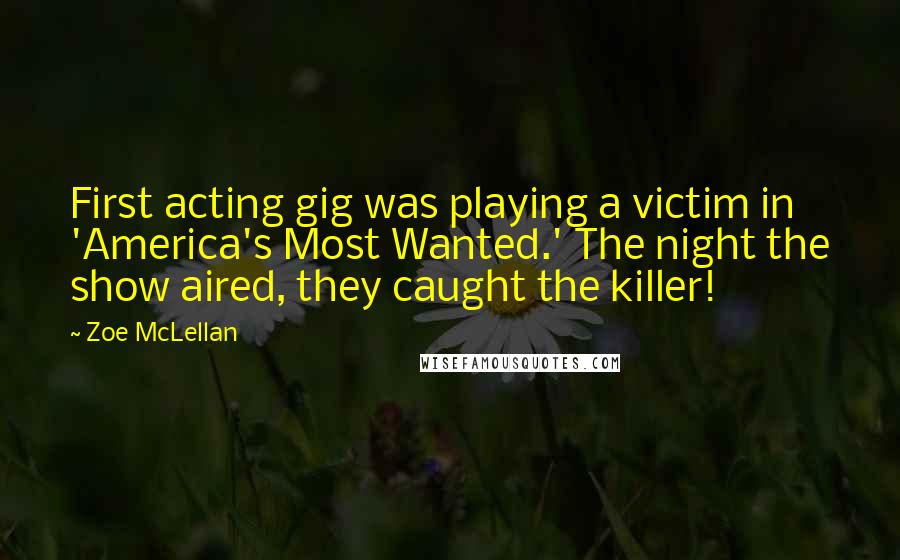 Zoe McLellan quotes: First acting gig was playing a victim in 'America's Most Wanted.' The night the show aired, they caught the killer! Zoe McLellan quotes: First acting gig was playing a victim in 'America's Most Wanted.' The night the show aired, they caught the killer!