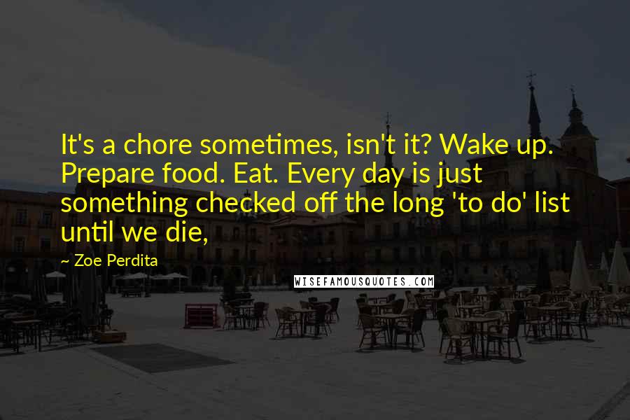 Zoe Perdita quotes: It's a chore sometimes, isn't it? Wake up. Prepare food. Eat. Every day is just something checked off the long 'to do' list until we die,