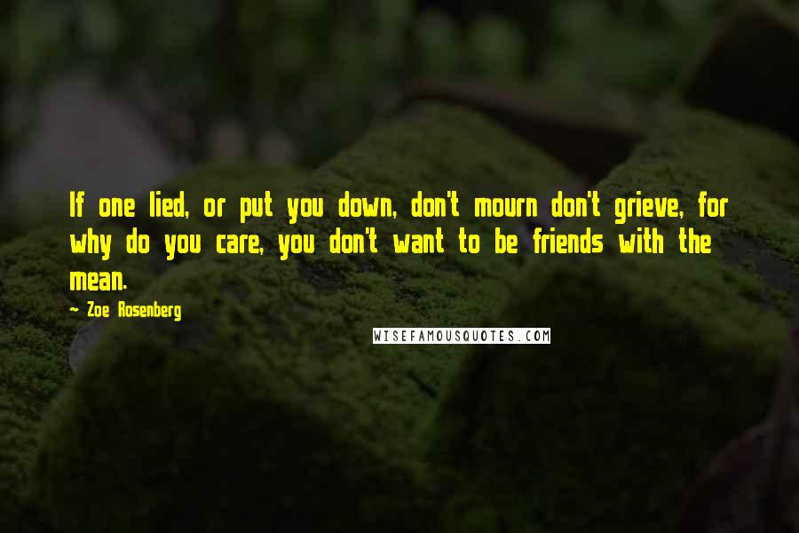 Zoe Rosenberg quotes: If one lied, or put you down, don't mourn don't grieve, for why do you care, you don't want to be friends with the mean. Zoe Rosenberg quotes: If one lied, or put you down, don't mourn don't grieve, for why do you care, you don't want to be friends with the mean.