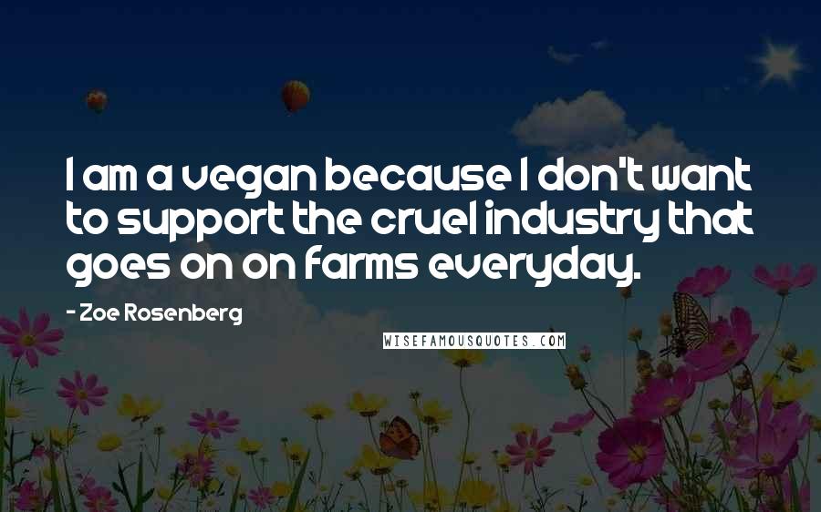 Zoe Rosenberg quotes: I am a vegan because I don't want to support the cruel industry that goes on on farms everyday.