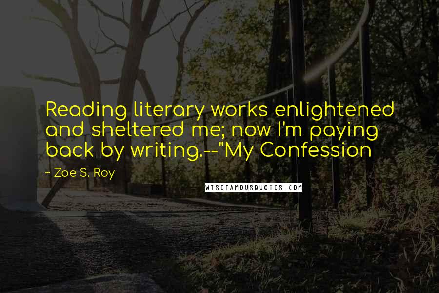 Zoe S. Roy quotes: Reading literary works enlightened and sheltered me; now I'm paying back by writing.--"My Confession