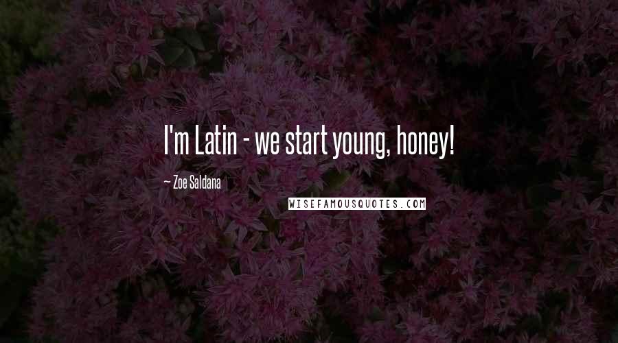 Zoe Saldana quotes: I'm Latin - we start young, honey!