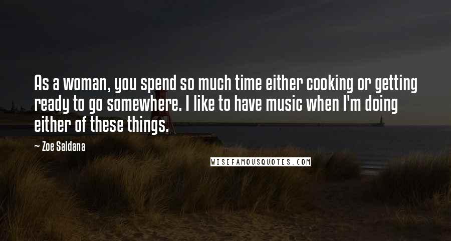 Zoe Saldana quotes: As a woman, you spend so much time either cooking or getting ready to go somewhere. I like to have music when I'm doing either of these things. Zoe Saldana quotes: As a woman, you spend so much time either cooking or getting ready to go somewhere. I like to have music when I'm doing either of these things.