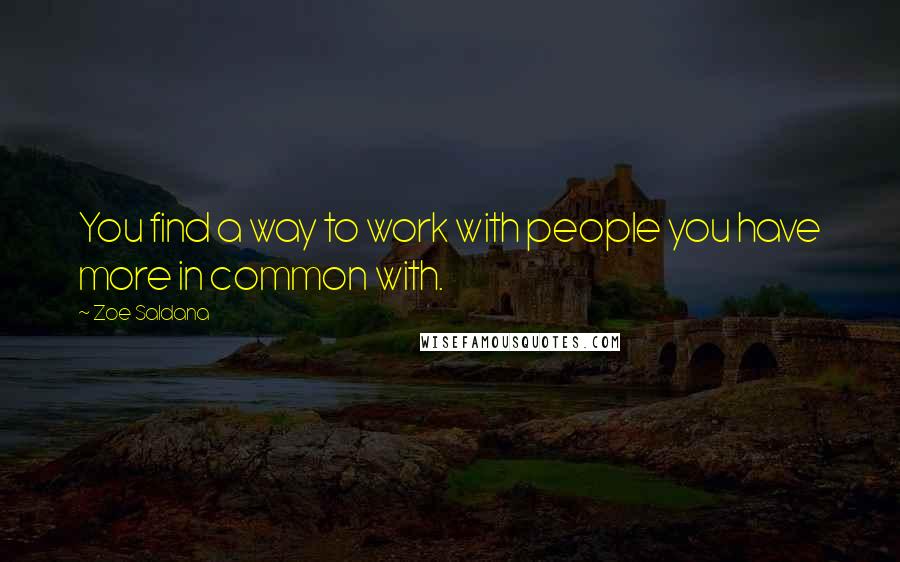 Zoe Saldana quotes: You find a way to work with people you have more in common with.