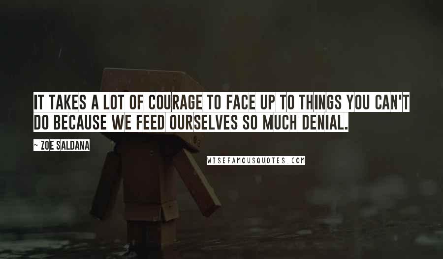 Zoe Saldana quotes: It takes a lot of courage to face up to things you can't do because we feed ourselves so much denial. Zoe Saldana quotes: It takes a lot of courage to face up to things you can't do because we feed ourselves so much denial.