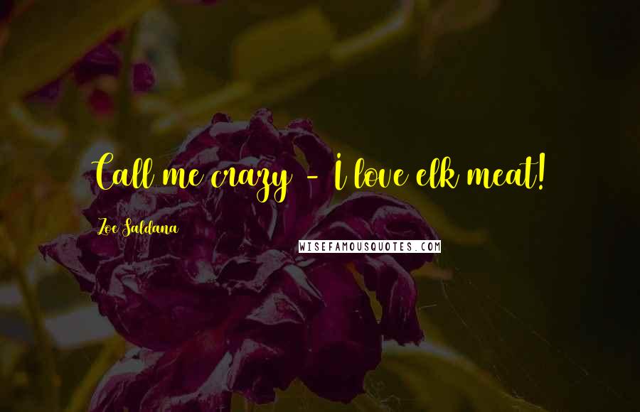 Zoe Saldana quotes: Call me crazy - I love elk meat!