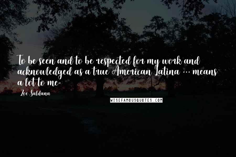 Zoe Saldana quotes: To be seen and to be respected for my work and acknowledged as a true American Latina ... means a lot to me. Zoe Saldana quotes: To be seen and to be respected for my work and acknowledged as a true American Latina ... means a lot to me.