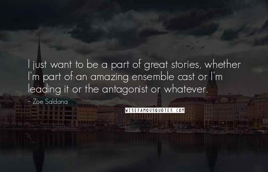 Zoe Saldana quotes: I just want to be a part of great stories, whether I'm part of an amazing ensemble cast or I'm leading it or the antagonist or whatever. Zoe Saldana quotes: I just want to be a part of great stories, whether I'm part of an amazing ensemble cast or I'm leading it or the antagonist or whatever.