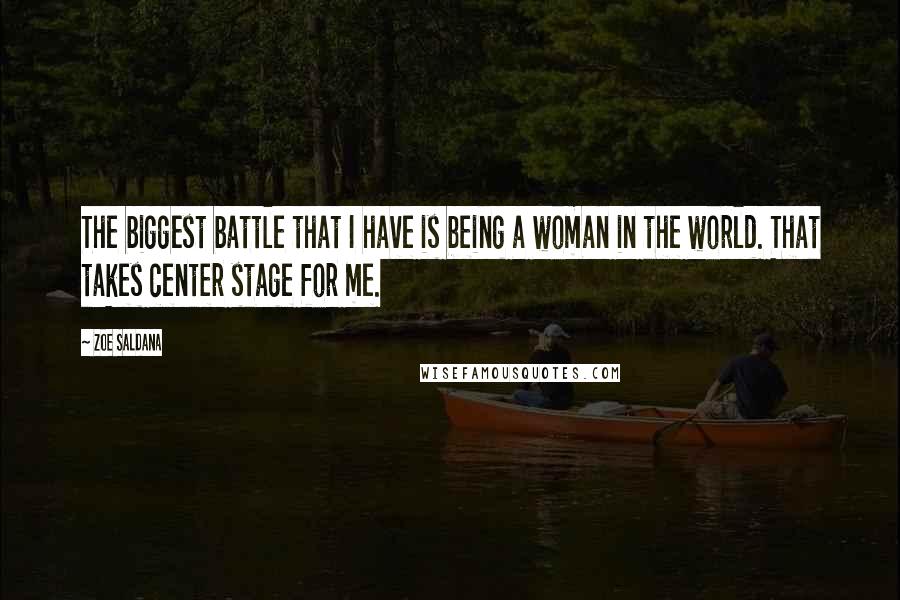 Zoe Saldana quotes: The biggest battle that I have is being a woman in the world. That takes center stage for me.