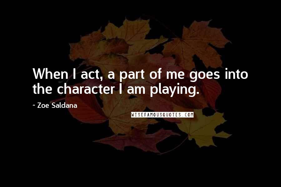 Zoe Saldana quotes: When I act, a part of me goes into the character I am playing.