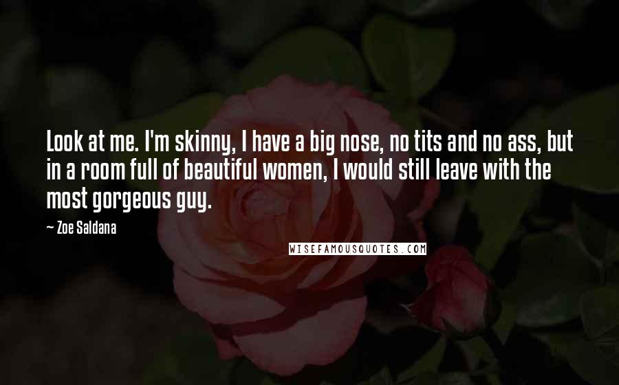Zoe Saldana quotes: Look at me. I'm skinny, I have a big nose, no tits and no ass, but in a room full of beautiful women, I would still leave with the most Zoe Saldana quotes: Look at me. I'm skinny, I have a big nose, no tits and no ass, but in a room full of beautiful women, I would still leave with the most