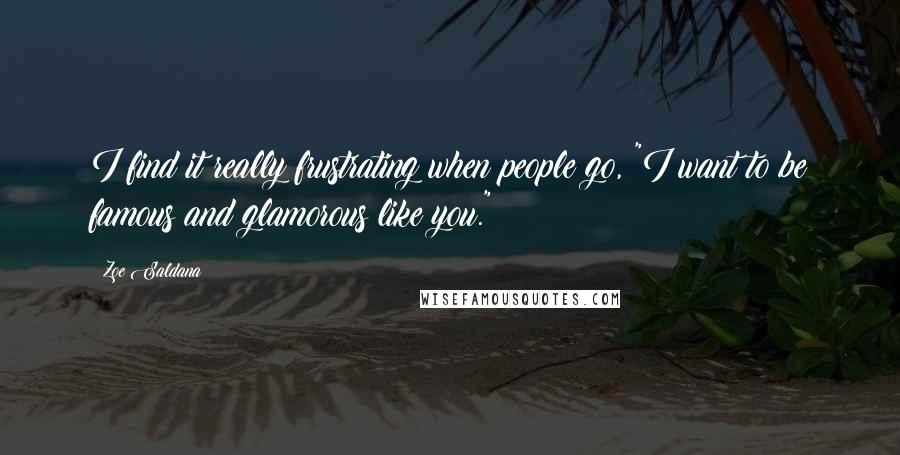 Zoe Saldana quotes: I find it really frustrating when people go, "I want to be famous and glamorous like you."