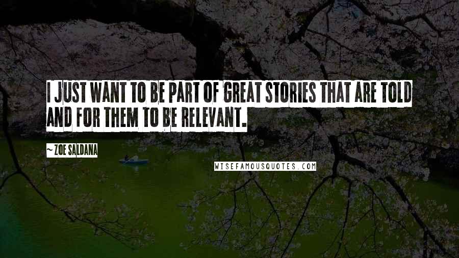 Zoe Saldana quotes: I just want to be part of great stories that are told and for them to be relevant.