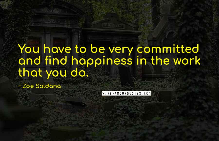 Zoe Saldana quotes: You have to be very committed and find happiness in the work that you do.