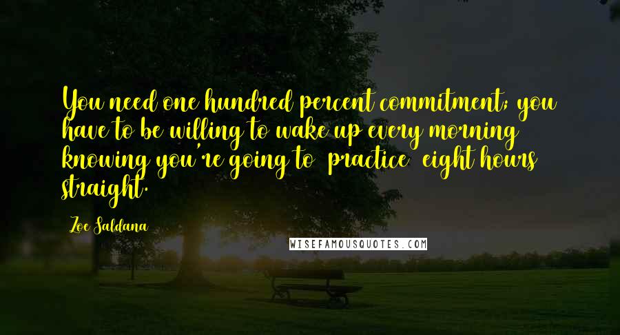 Zoe Saldana quotes: You need one hundred percent commitment; you have to be willing to wake up every morning knowing you're going to [practice] eight hours straight.