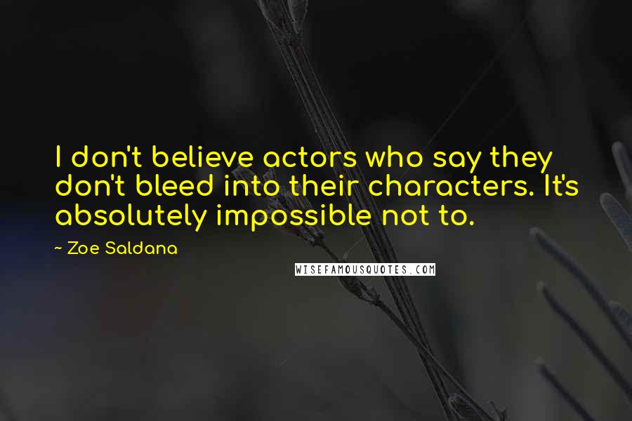 Zoe Saldana quotes: I don't believe actors who say they don't bleed into their characters. It's absolutely impossible not to.