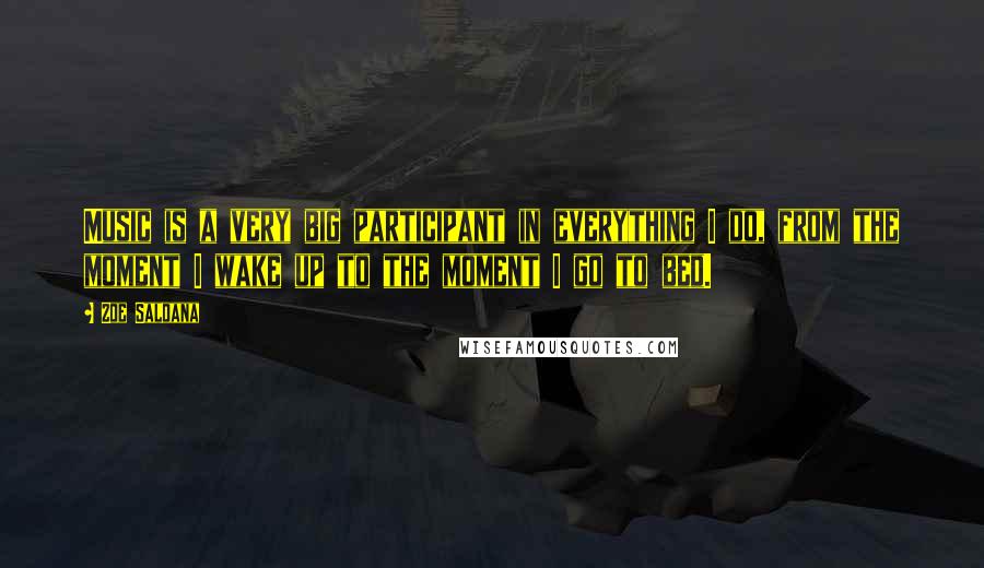 Zoe Saldana quotes: Music is a very big participant in everything I do, from the moment I wake up to the moment I go to bed.