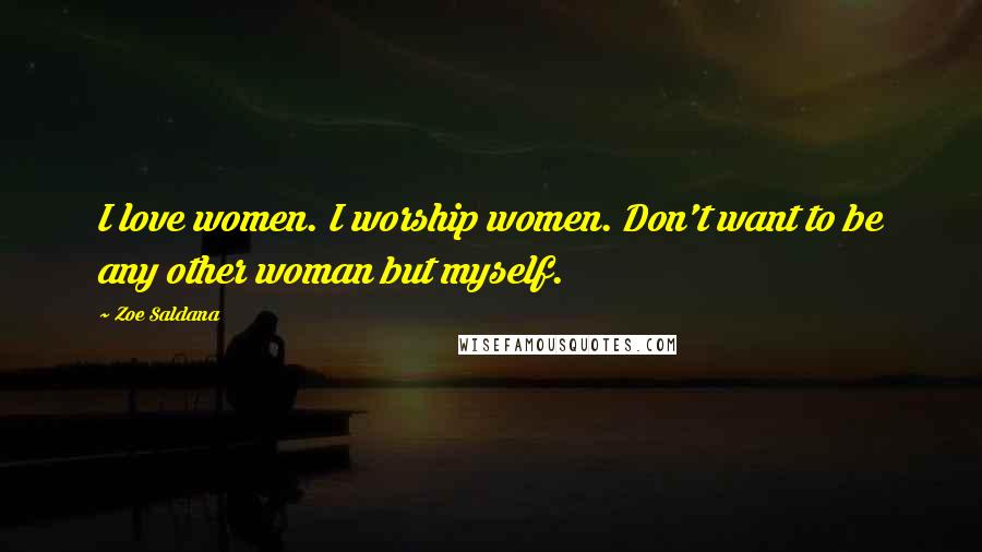 Zoe Saldana quotes: I love women. I worship women. Don't want to be any other woman but myself.