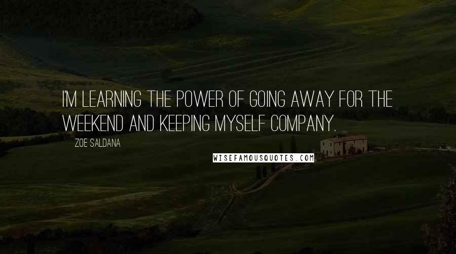 Zoe Saldana quotes: I'm learning the power of going away for the weekend and keeping myself company.