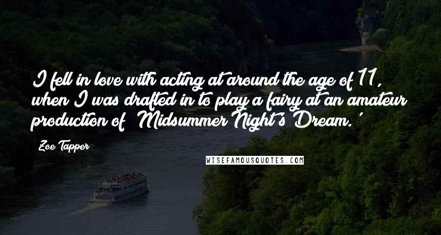 Zoe Tapper quotes: I fell in love with acting at around the age of 11, when I was drafted in to play a fairy at an amateur production of 'Midsummer Night's Dream.'