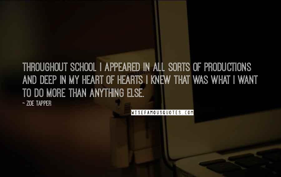 Zoe Tapper quotes: Throughout school I appeared in all sorts of productions and deep in my heart of hearts I knew that was what I want to do more than anything else.